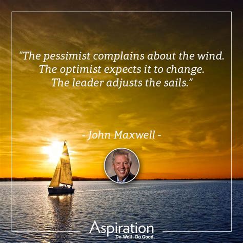 "The pessimist complains about the wind. The optimist expects it to change. The leader adjust ...