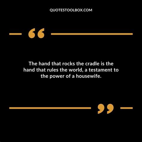 The hand that rocks the cradle is the hand that rules the world.