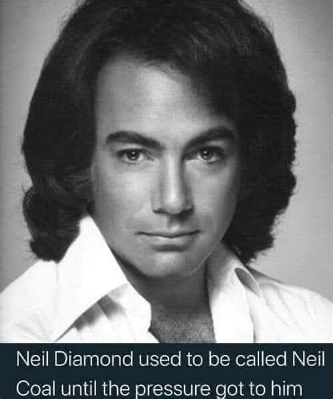 Neil Diamond used to be called Neil Coal until the pressure got to him ...