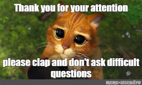 Meme: "Thank you for your attention please clap and don't ask difficult ...