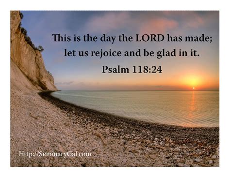 This is the day that the Lord has made; let us rejoice and be glad in it. -Psalm 118:24 (ESV ...