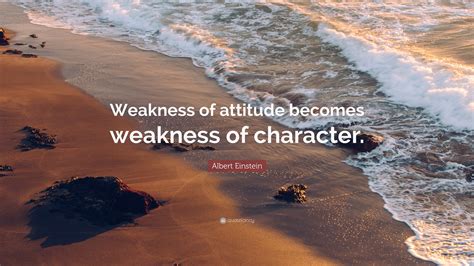 Albert Einstein Quote: “Weakness of attitude becomes weakness of character.”