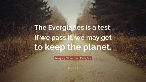 Marjory Stoneman Douglas Quote: “The Everglades is a test. If we pass it, we may get to keep the ...