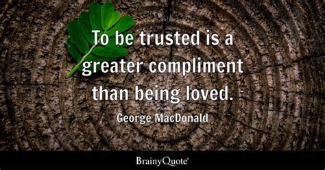 George MacDonald - To be trusted is a greater compliment...