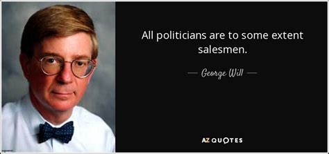 George Will quote: All politicians are to some extent salesmen.