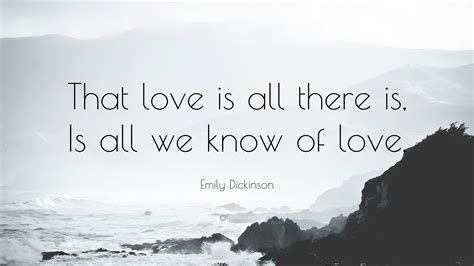 Emily Dickinson Quote: “That love is all there is, Is all we know of love.”