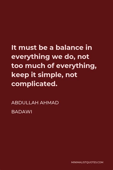 Abdullah Ahmad Badawi Quote: It must be a balance in everything we do ...