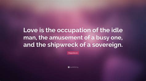 Napoleon Quote: “Love is the occupation of the idle man, the amusement of a busy one, and the ...