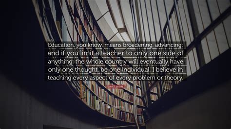 John T. Scopes Quote: “Education, you know, means broadening, advancing; and if you limit a ...