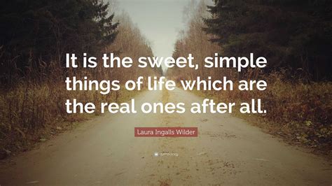 Laura Ingalls Wilder Quote: “It is the sweet, simple things of life which are the real ones ...