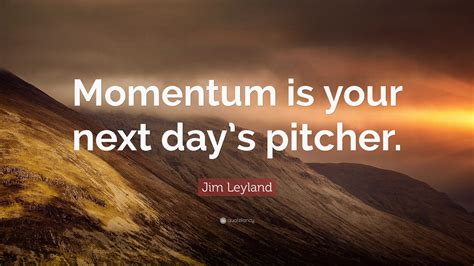 Jim Leyland Quote: “Momentum is your next day’s pitcher.”