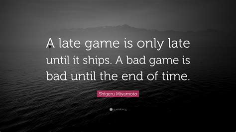 Shigeru Miyamoto Quote: “A late game is only late until it ships. A bad game is bad until the ...