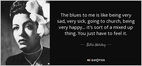 Billie Holiday quote: The blues to me is like being very sad, very...