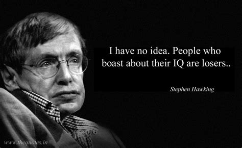 I have no idea. People who boast about their IQ are losers – Stephen Hawking Study Quotes, Wise ...