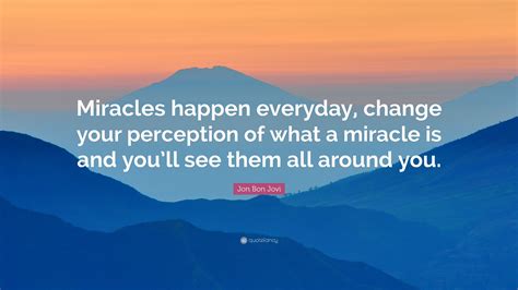 Jon Bon Jovi Quote: “Miracles happen everyday, change your perception ...