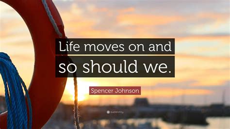 Spencer Johnson Quote: “Life moves on and so should we.”