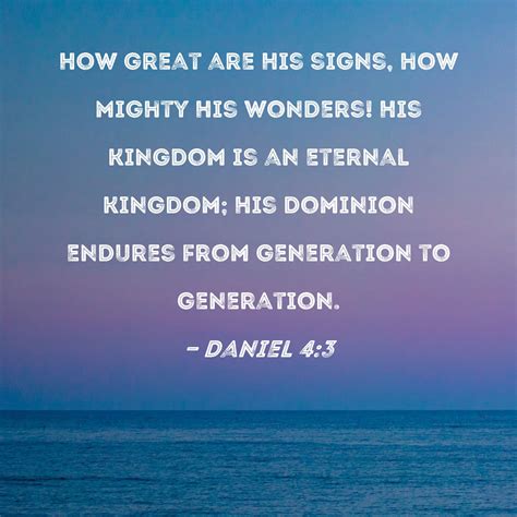 Daniel 4:3 How great are His signs, how mighty His wonders! His kingdom is an eternal kingdom ...