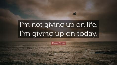 Dane Cook Quote: “I’m not giving up on life. I’m giving up on today.”