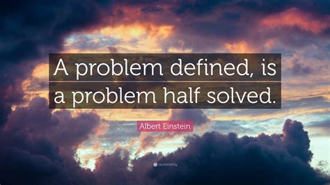 Albert Einstein Quote: “A problem defined, is a problem half solved.”