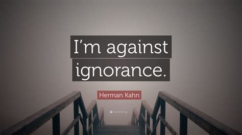 Herman Kahn Quote: “I’m against ignorance.”