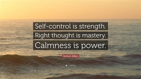 James Allen Quote: “Self-control is strength. Right thought is mastery. Calmness is power.”