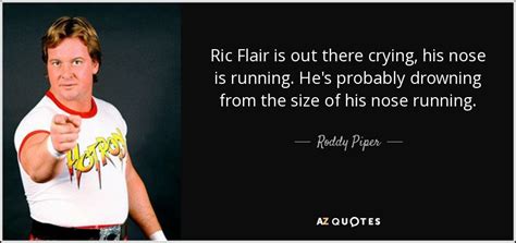 Roddy Piper quote: Ric Flair is out there crying, his nose is running...