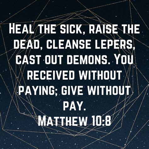 Matthew 10:8 Heal the sick, raise the dead, cleanse lepers, cast out demons. You received ...