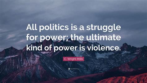 C. Wright Mills Quote: “All politics is a struggle for power; the ultimate kind of power is ...