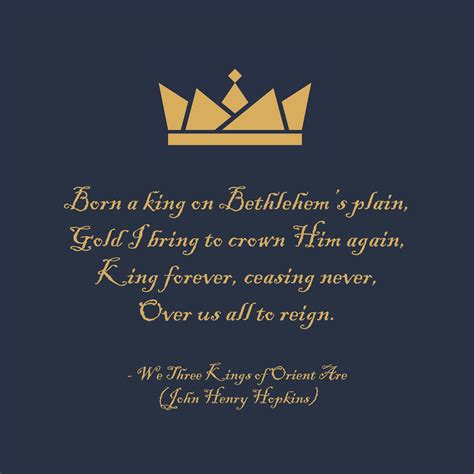 QUOTE: "Born a king on Bethlehem’s plain, Gold I bring to crown Him again, King forever, ceasing ...