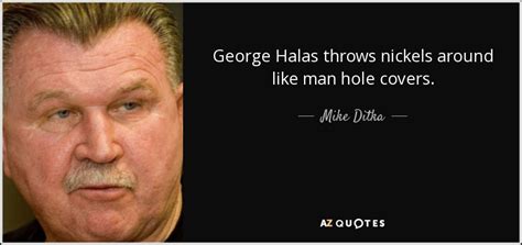 Mike Ditka quote: George Halas throws nickels around like man hole covers.