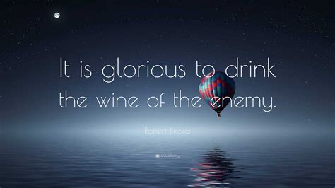 Robert Leckie Quote: “It is glorious to drink the wine of the enemy.”