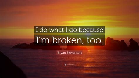 Bryan Stevenson Quote: “I do what I do because I’m broken, too.”