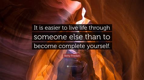 Betty Friedan Quote: “It is easier to live life through someone else than to become complete ...