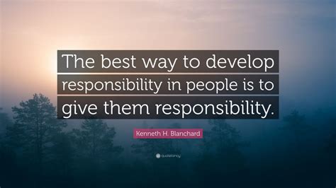 Kenneth H. Blanchard Quote: “The best way to develop responsibility in ...