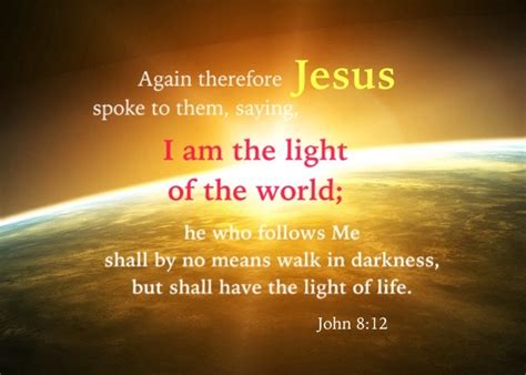 John 8:12 I am the light of the world; he who follows Me shall by no means walk in darkness, but ...