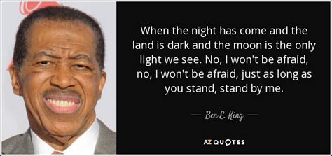 Ben E. King quote: When the night has come and the land is dark...