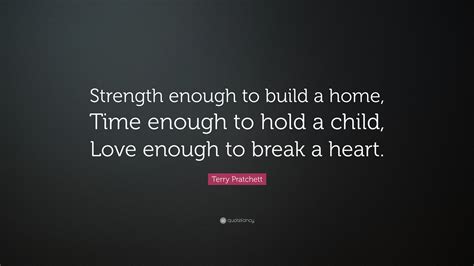 Terry Pratchett Quote: “Strength enough to build a home, Time enough to hold a child, Love ...