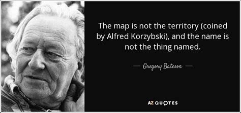 Gregory Bateson quote: The map is not the territory (coined by Alfred Korzybski...