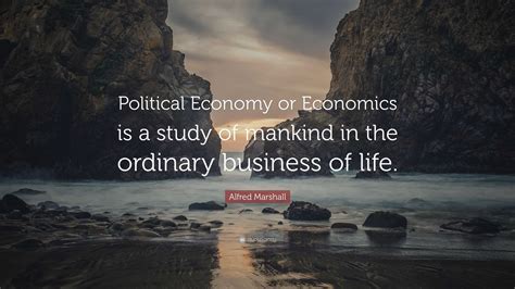 Alfred Marshall Quote: “Political Economy or Economics is a study of mankind in the ordinary ...