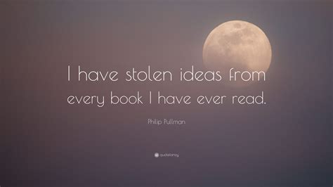 Philip Pullman Quote: “I have stolen ideas from every book I have ever ...