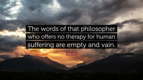 Epicurus Quote: “The words of that philosopher who offers no therapy for human suffering are ...