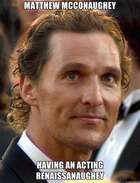 Matthew McConaughey: Having an acting Renaissanaughey : memes