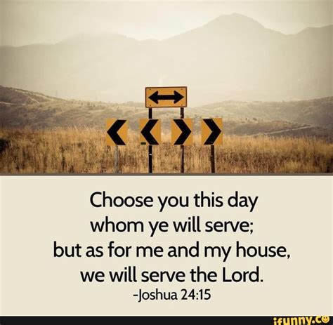 Choose you this day whom ye will serve; but as for me and my house, we ...