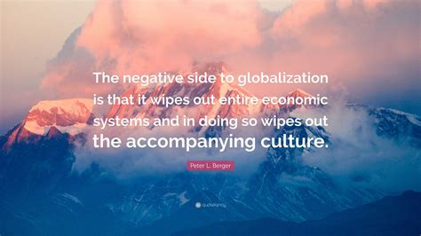 Peter L. Berger Quote: “The negative side to globalization is that it wipes out entire economic ...