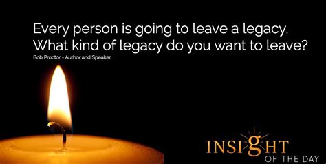 Every person is going to leave a legacy. What kind of legacy do you want to leave? - Bob Proctor ...