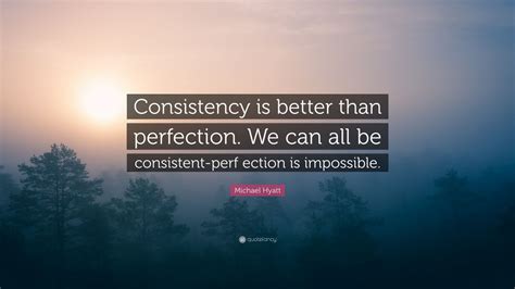 Michael Hyatt Quote: “Consistency is better than perfection. We can all be consistent-perf ...