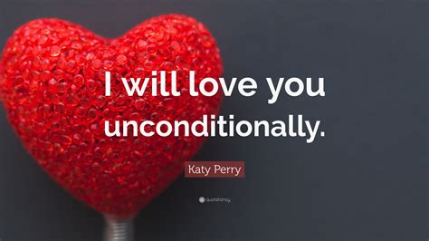 Katy Perry Quote: “I will love you unconditionally.”