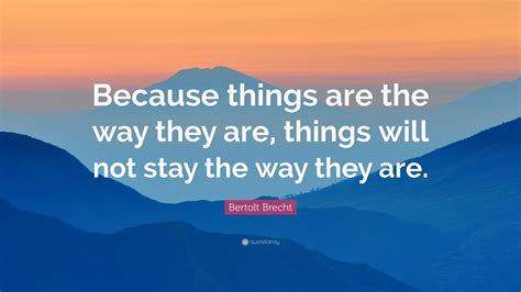 Bertolt Brecht Quote: “Because things are the way they are, things will not stay the way they are.”