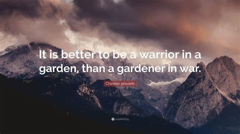 Chinese proverb Quote: “It is better to be a warrior in a garden, than a gardener in war.”