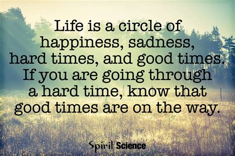 Life is a circle of happiness, sadness, hard times, and good times, if you are going through a ...